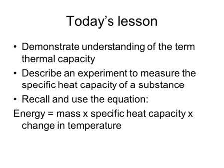 Todays lesson Demonstrate understanding of the term thermal capacity Describe an experiment to measure the specific heat capacity of a substance Recall.