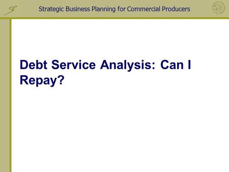 Strategic Business Planning for Commercial Producers Debt Service Analysis: Can I Repay?