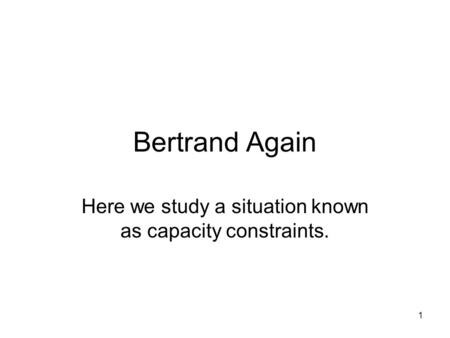 1 Bertrand Again Here we study a situation known as capacity constraints.