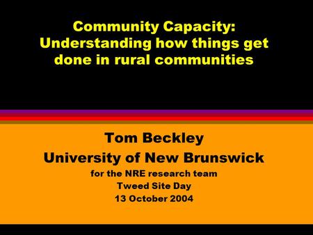 Community Capacity: Understanding how things get done in rural communities Tom Beckley University of New Brunswick for the NRE research team Tweed Site.