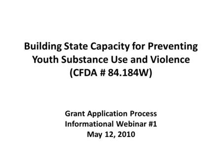 Building State Capacity for Preventing Youth Substance Use and Violence (CFDA # 84.184W) Grant Application Process Informational Webinar #1 May 12, 2010.