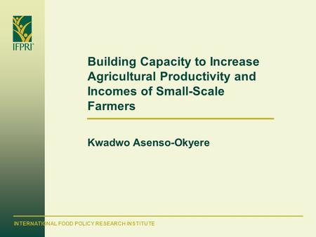 INTERNATIONAL FOOD POLICY RESEARCH INSTITUTE Building Capacity to Increase Agricultural Productivity and Incomes of Small-Scale Farmers Kwadwo Asenso-Okyere.