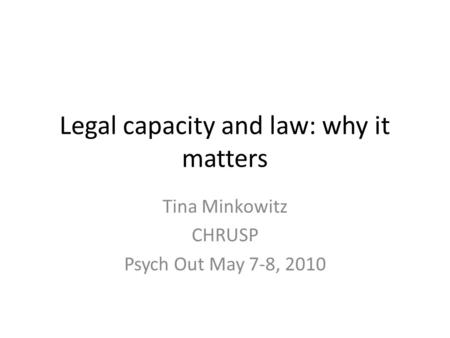 Legal capacity and law: why it matters Tina Minkowitz CHRUSP Psych Out May 7-8, 2010.