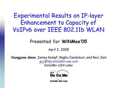 Experimental Results on IP-layer Enhancement to Capacity of VoIPv6 over IEEE 802.11b WLAN Presented for WiNMee05 April 3, 2005 Youngjune Gwon, James Kempf,