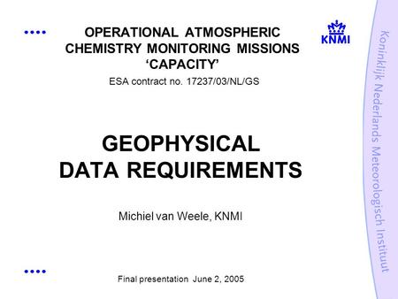 OPERATIONAL ATMOSPHERIC CHEMISTRY MONITORING MISSIONS CAPACITY ESA contract no. 17237/03/NL/GS GEOPHYSICAL DATA REQUIREMENTS Michiel van Weele, KNMI Final.
