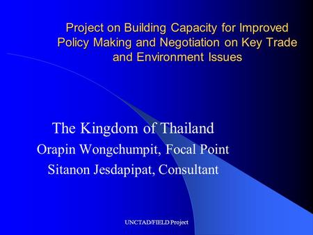 UNCTAD/FIELD Project Project on Building Capacity for Improved Policy Making and Negotiation on Key Trade and Environment Issues The Kingdom of Thailand.