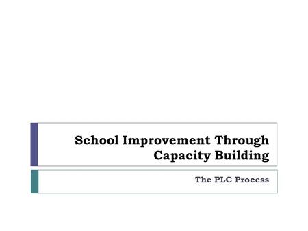 School Improvement Through Capacity Building The PLC Process.