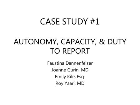 CASE STUDY #1 AUTONOMY, CAPACITY, & DUTY TO REPORT Faustina Dannenfelser Joanne Gurin, MD Emily Kile, Esq. Roy Yaari, MD.
