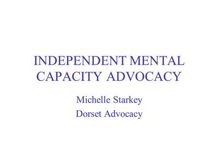 INDEPENDENT MENTAL CAPACITY ADVOCACY Michelle Starkey Dorset Advocacy.