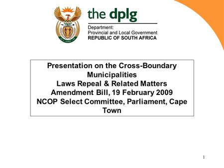 1 Presentation on the Cross-Boundary Municipalities Laws Repeal & Related Matters Amendment Bill, 19 February 2009 NCOP Select Committee, Parliament, Cape.