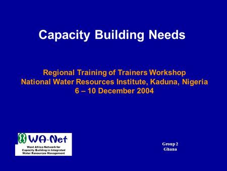 Capacity Building Needs Regional Training of Trainers Workshop National Water Resources Institute, Kaduna, Nigeria 6 – 10 December 2004 West Africa Network.