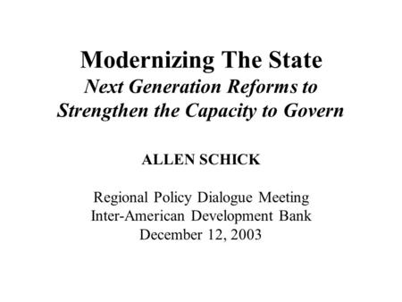 Modernizing The State Next Generation Reforms to Strengthen the Capacity to Govern ALLEN SCHICK Regional Policy Dialogue Meeting Inter-American Development.