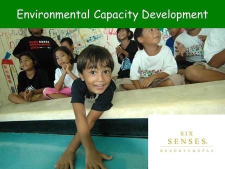 Environmental Capacity Development. Six Senses Resorts & Spas Core Purpose: To create innovative and enriching experiences in a sustainable environment.