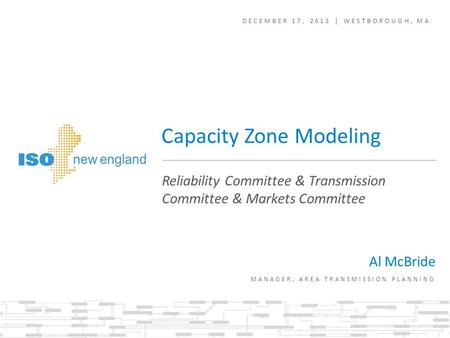 DECEMBER 17, 2013 | WESTBOROUGH, MA Reliability Committee & Transmission Committee & Markets Committee Capacity Zone Modeling Al McBride MANAGER, AREA.
