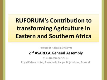 RUFORUMs Contribution to transforming Agriculture in Eastern and Southern Africa Professor Adipala Ekwamu 2 nd ASARECA General Assembly 9-13 December 2013.