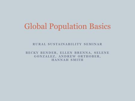 RURAL SUSTAINABILITY SEMINAR BECKY BENDER, ELLEN BRENNA, SELENE GONZALEZ, ANDREW ORTHOBER, HANNAH SMITH Global Population Basics.