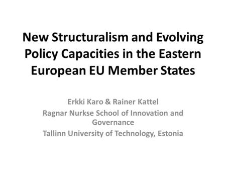 New Structuralism and Evolving Policy Capacities in the Eastern European EU Member States Erkki Karo & Rainer Kattel Ragnar Nurkse School of Innovation.