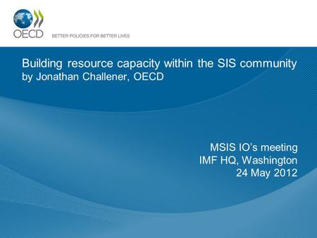 Building resource capacity within the SIS community by Jonathan Challener, OECD MSIS IOs meeting IMF HQ, Washington 24 May 2012.