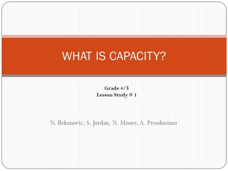 N. Bekanovic, S. Jordan, N. Moore, A. Prosdocimo WHAT IS CAPACITY? Grade 4/5 Lesson Study # 1.