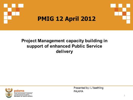 PMIG 12 April 2012 Project Management capacity building in support of enhanced Public Service delivery Presented by: L Neethling PALAMA.