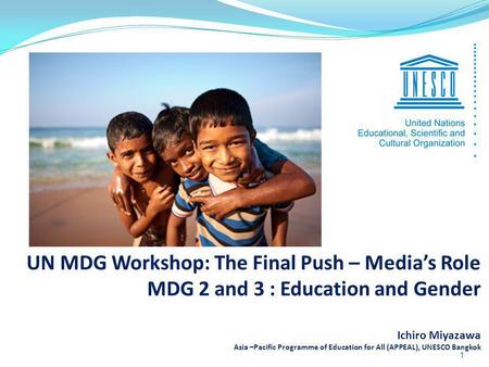 UN MDG Workshop: The Final Push – Medias Role MDG 2 and 3 : Education and Gender Ichiro Miyazawa Asia –Pacific Programme of Education for All (APPEAL),