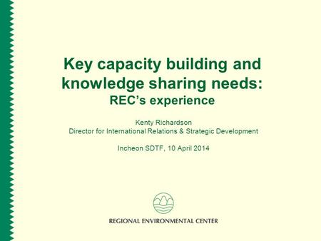 Key capacity building and knowledge sharing needs: RECs experience Kenty Richardson Director for International Relations & Strategic Development Incheon.