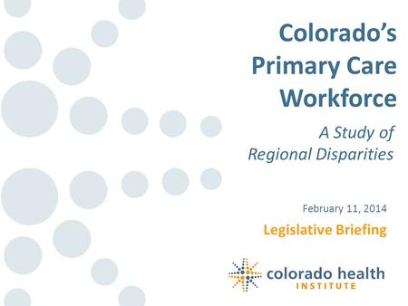 Legislative Briefing February 11, 2014 Colorados Primary Care Workforce A Study of Regional Disparities.