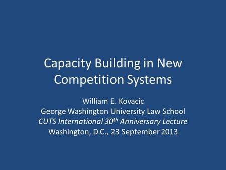 Capacity Building in New Competition Systems William E. Kovacic George Washington University Law School CUTS International 30 th Anniversary Lecture Washington,