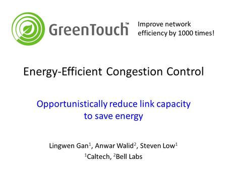 Energy-Efficient Congestion Control Opportunistically reduce link capacity to save energy Lingwen Gan 1, Anwar Walid 2, Steven Low 1 1 Caltech, 2 Bell.