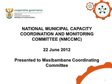 1 NATIONAL MUNICIPAL CAPACITY COORDINATION AND MONITORING COMMITTEE (NMCCMC) 22 June 2012 Presented to Masibambane Coordinating Committee.