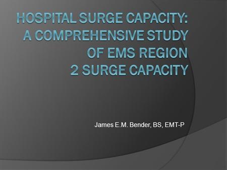 James E.M. Bender, BS, EMT-P. Qualitative Study EMS Region 2 of Illinois What is surge capacity? Are there any standards of surge capacity (met?) Barriers.