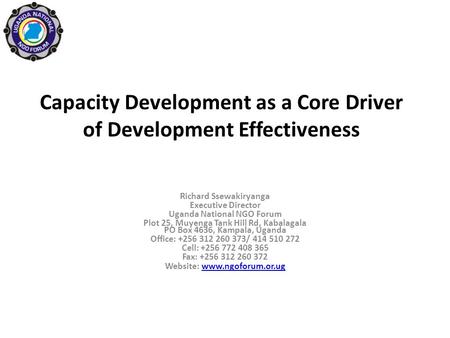 Capacity Development as a Core Driver of Development Effectiveness Richard Ssewakiryanga Executive Director Uganda National NGO Forum Plot 25, Muyenga.