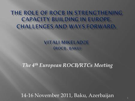 1 The 4 th European ROCB/RTCs Meeting 14-16 November 2011, Baku, Azerbaijan.