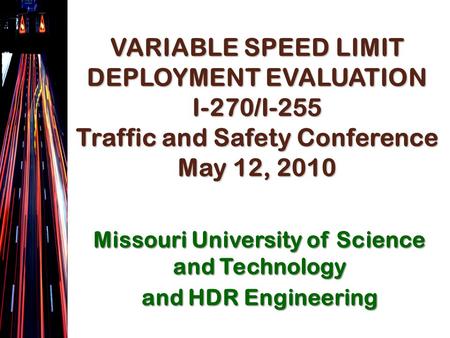 VARIABLE SPEED LIMIT DEPLOYMENT EVALUATION I-270/I-255 Traffic and Safety Conference May 12, 2010 Missouri University of Science and Technology and HDR.
