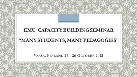 EMU CAPACITY BUILDING SEMINAR MANY STUDENTS, MANY PEDAGOGIES V AASA, F INLAND 24 - 26 O CTOBER 2013.