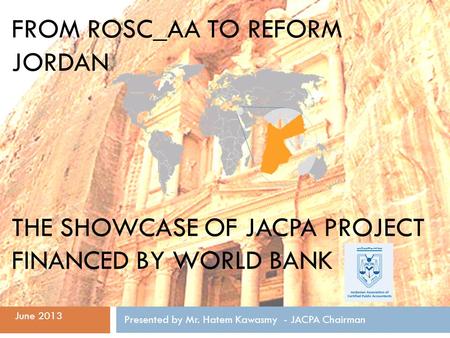 FROM ROSC_AA TO REFORM JORDAN THE SHOWCASE OF JACPA PROJECT FINANCED BY WORLD BANK Presented by Mr. Hatem Kawasmy - JACPA Chairman June 2013.