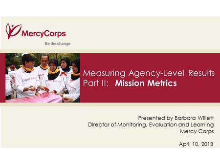 35 Measuring Agency-Level Results Part II: Mission Metrics April 10, 2013 Presented by Barbara Willett Director of Monitoring, Evaluation and Learning.