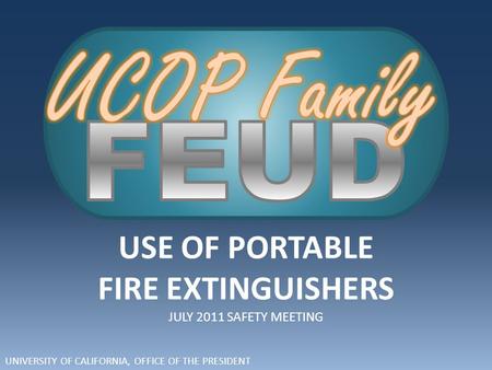 UNIVERSITY OF CALIFORNIA, OFFICE OF THE PRESIDENT USE OF PORTABLE FIRE EXTINGUISHERS JULY 2011 SAFETY MEETING.