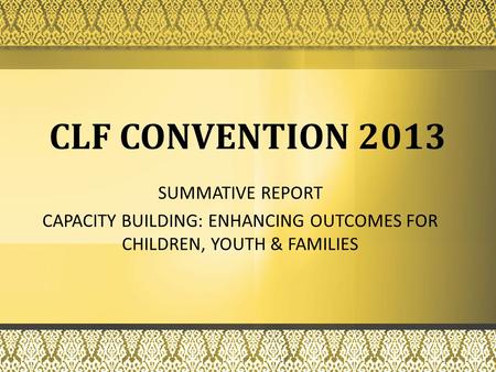 SUMMATIVE REPORT CAPACITY BUILDING: ENHANCING OUTCOMES FOR CHILDREN, YOUTH & FAMILIES CLF CONVENTION 2013.