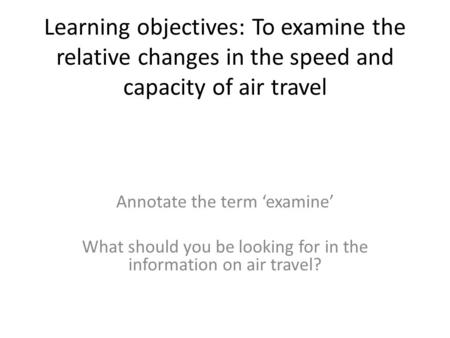 Learning objectives: To examine the relative changes in the speed and capacity of air travel Annotate the term examine What should you be looking for in.