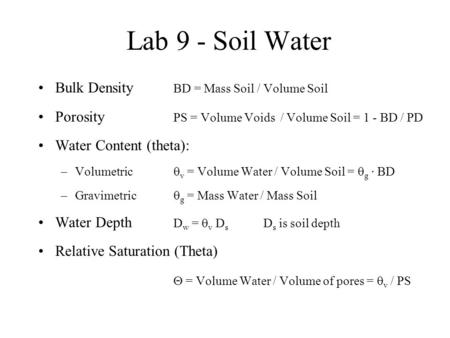 Lab 9 - Soil Water Bulk Density BD = Mass Soil / Volume Soil Porosity PS = Volume Voids / Volume Soil = 1 - BD / PD Water Content (theta): –Volumetric.