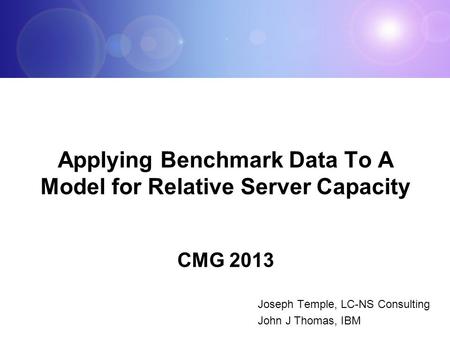 Applying Benchmark Data To A Model for Relative Server Capacity CMG 2013 Joseph Temple, LC-NS Consulting John J Thomas, IBM.
