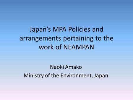 Japans MPA Policies and arrangements pertaining to the work of NEAMPAN Naoki Amako Ministry of the Environment, Japan.