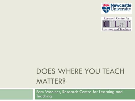DOES WHERE YOU TEACH MATTER? Pam Woolner, Research Centre for Learning and Teaching.