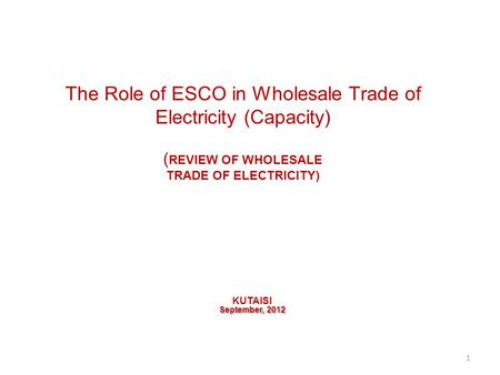 The Role of ESCO in Wholesale Trade of Electricity (Capacity) ( REVIEW OF WHOLESALE TRADE OF ELECTRICITY) KUTAISI September, 2012 1.