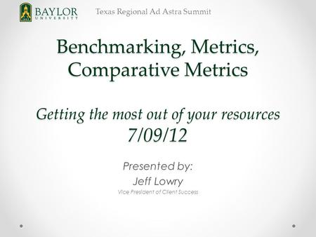 Texas Regional Ad Astra Summit Benchmarking, Metrics, Comparative Metrics Getting the most out of your resources 7/09/12 Presented by: Jeff Lowry Vice.
