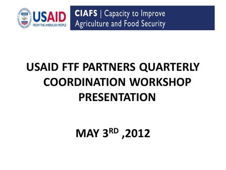 USAID FTF PARTNERS QUARTERLY COORDINATION WORKSHOP PRESENTATION MAY 3 RD,2012.