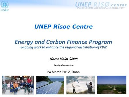 UNEP Risoe Centre Energy and Carbon Finance Program - ongoing work to enhance the regional distribution of CDM Karen Holm Olsen Senior Researcher 24 March.
