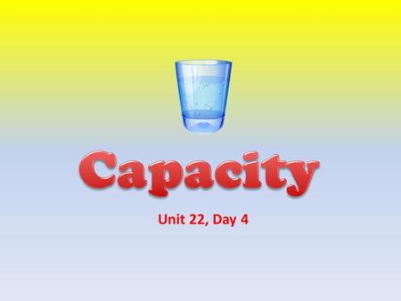 Unit 22, Day 4 Review the meaning of capacity. Compare the capacity of various containers.