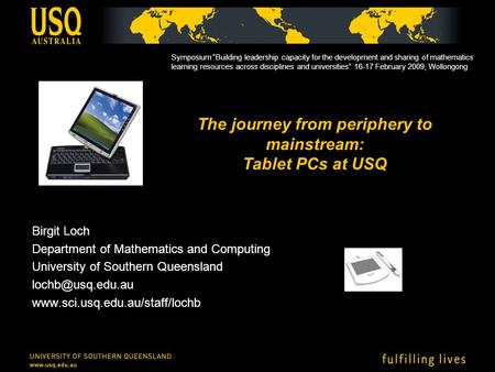 The journey from periphery to mainstream: Tablet PCs at USQ Birgit Loch Department of Mathematics and Computing University of Southern Queensland